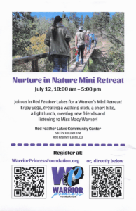 Nuture in nature mini retreat. Join us in Red Feather Lakes for a women's mini retreat. Refeshments, a short hike, meeting new friends and listening to Miss Macy Warner. Contact Red Feather Lakes Community Center sponsor. Register at warriorprincessfoundation.org
